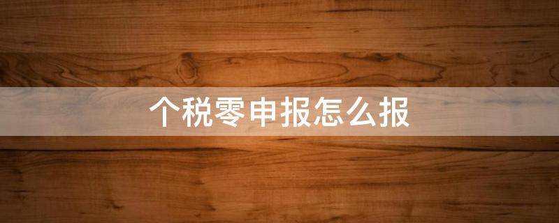 个税零申报怎么报（个税零申报怎么报税的具体流程）