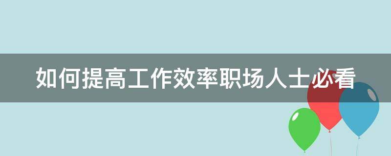 如何提高工作效率职场人士必看（如何提高工作效率10条）