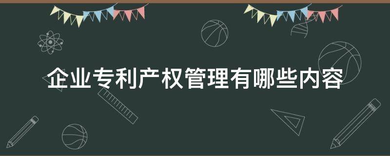 企业专利产权管理有哪些内容 企业专利产权管理有哪些内容和方法