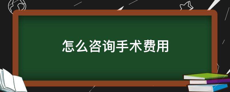 怎么咨询手术费用（怎么咨询手术费用多少）