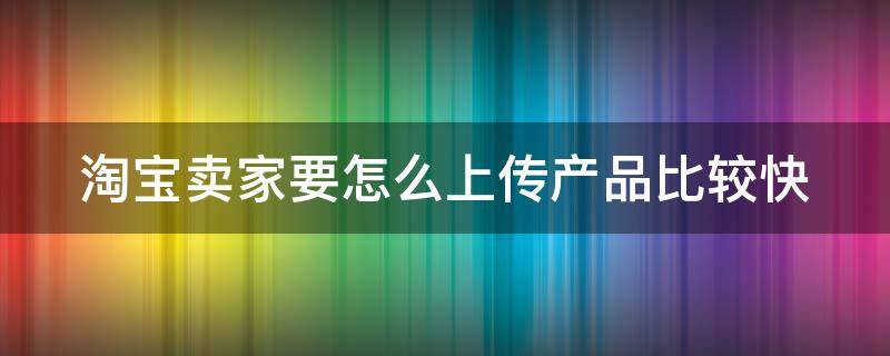 淘宝卖家要怎么上传产品比较快（淘宝卖家上传宝贝教程）