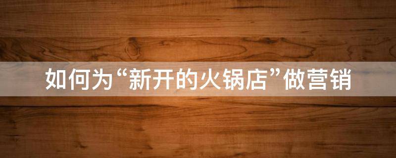 如何为“新开的火锅店”做营销 新开的火锅店怎么做宣传