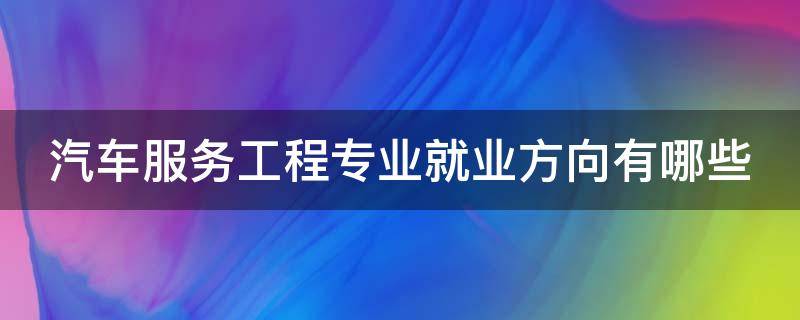 汽车服务工程专业就业方向有哪些（汽车服务工程就业前景与就业方向分析）