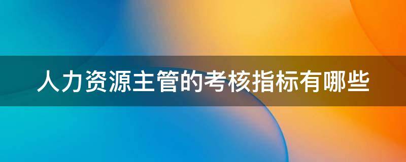 人力资源主管的考核指标有哪些（人力资源主管考核标准）