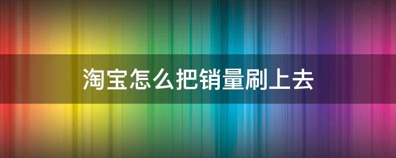 淘宝怎么把销量刷上去 淘宝怎么把销量搞上去