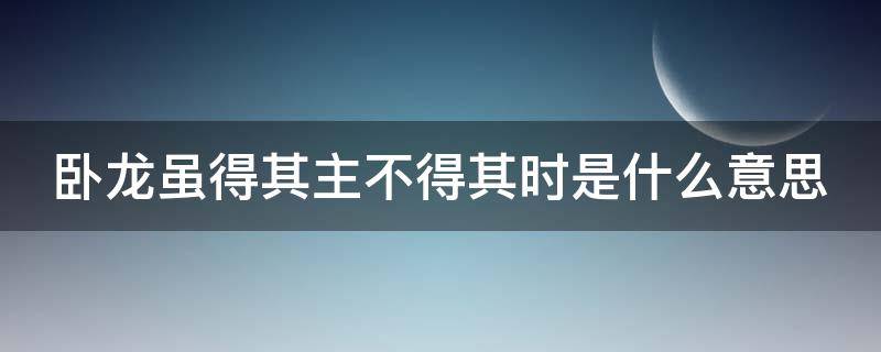 卧龙虽得其主不得其时是什么意思（卧龙虽得其主不得其时是什么意思可惜可惜）
