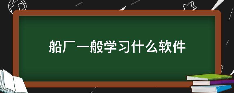 船厂一般学习什么软件（船厂哪个部门学到的东西多）