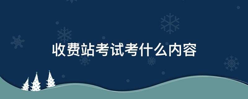 收费站考试考什么内容（收费站考试怎么报名）