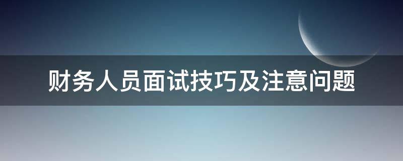 财务人员面试技巧及注意问题 财务人员面试技巧及注意问题有哪些
