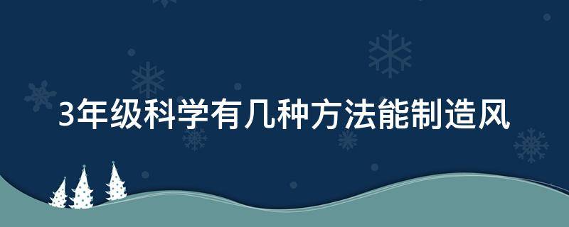 3年级科学有几种方法能制造风 我们有哪些方法可以制造风