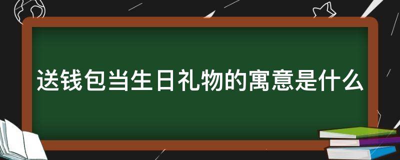 送钱包当生日礼物的寓意是什么 送钱包的生日祝福语