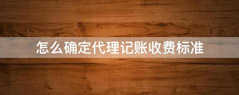 怎么确定代理记账收费标准 代理记账如何收费的