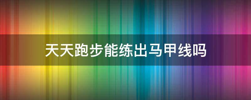 天天跑步能练出马甲线吗 天天跑步能练出来一身肌肉吗