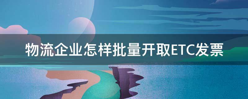 物流企业怎样批量开取ETC发票 etc发票批量打印