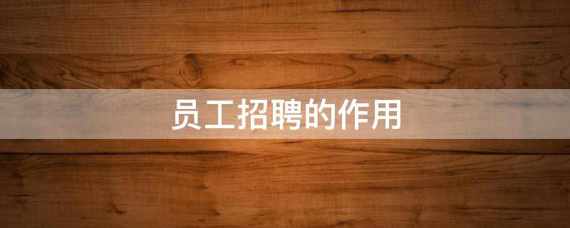 员工招聘的作用 员工招聘的作用和意义