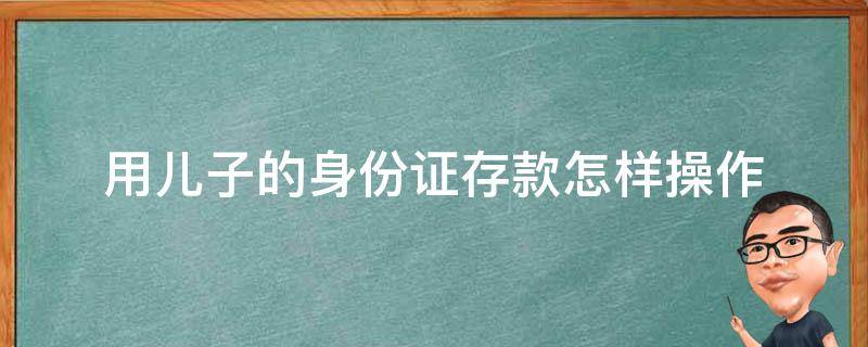 用儿子的身份证存款怎样操作（用孩子名存钱）