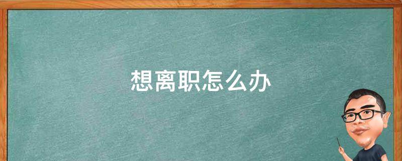 想离职怎么办 想离职怎么办,但是工作不好找