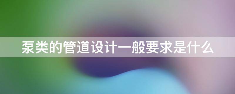 泵类的管道设计一般要求是什么（泵的管道设计规范）