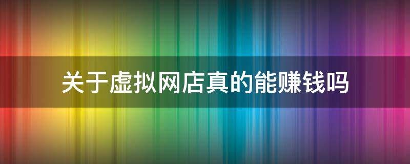 关于虚拟网店真的能赚钱吗（虚拟网店可以卖什么）