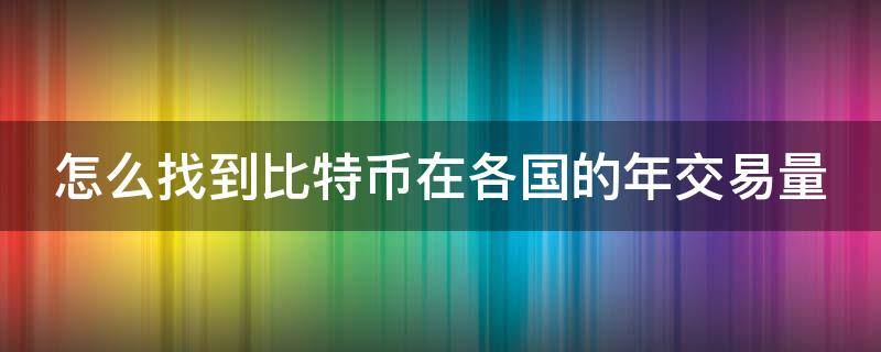 怎么找到比特币在各国的年交易量 哪里看比特币每日全球交易量