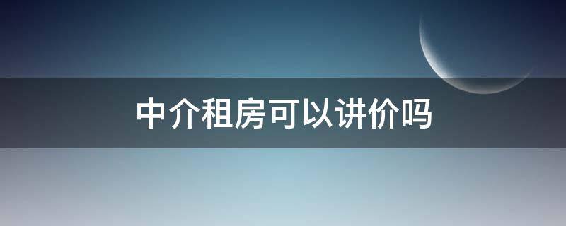 中介租房可以讲价吗（中介租房可以讲价吗知乎）