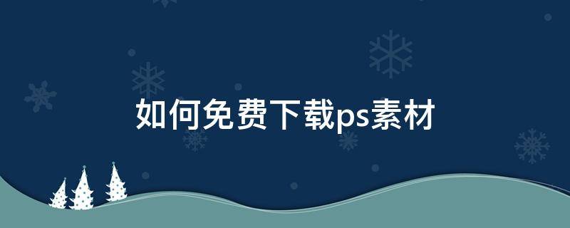 如何免费下载ps素材（免费下载ps素材的网站有哪些）