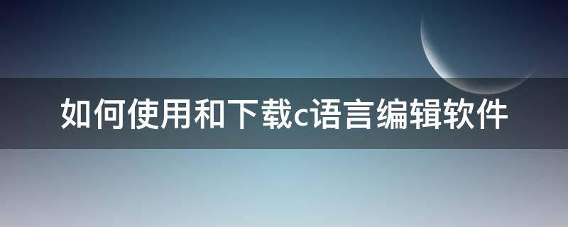 如何使用和下载c语言编辑软件（如何使用和下载c语言编辑软件一样）