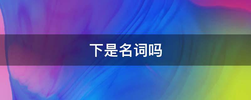 下是名词吗 下是名词吗还是动词