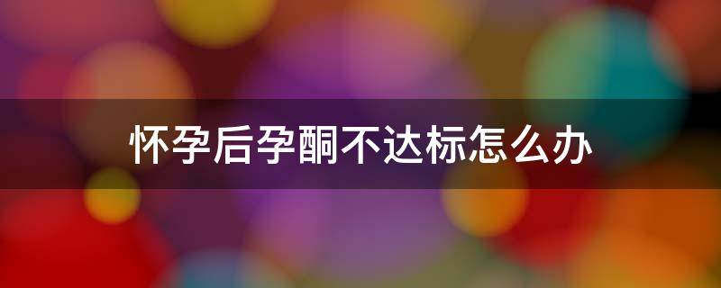 怀孕后孕酮不达标怎么办（怀孕孕酮不够什么原因）