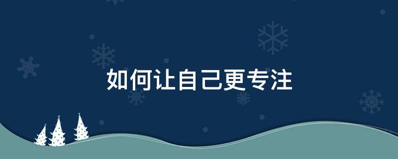 如何让自己更专注（如何让自己更专注于手头上的作业）