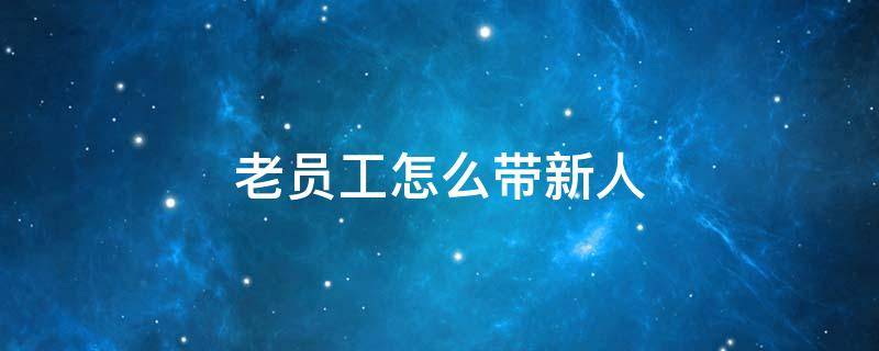 老员工怎么带新人（老员工怎么带新人的）