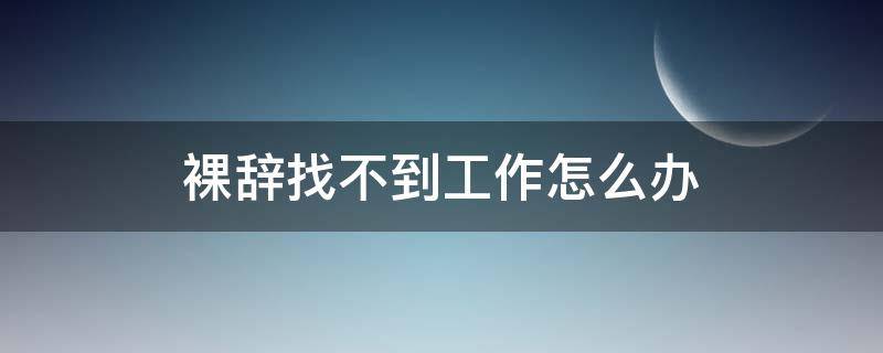 裸辞找不到工作怎么办 裸辞后 找不到好工作