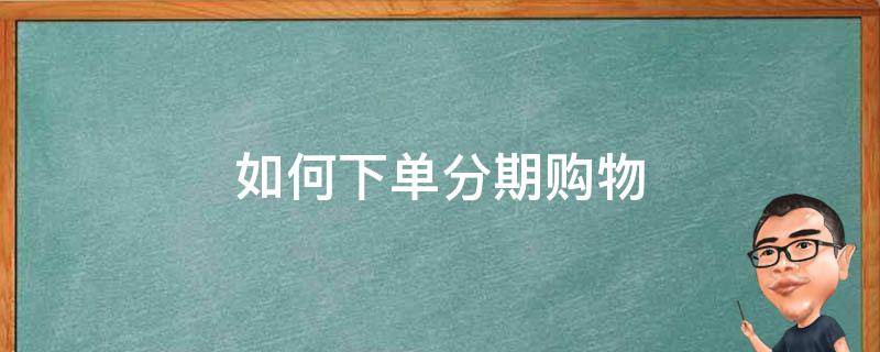 如何下单分期购物（如何分期购买东西）