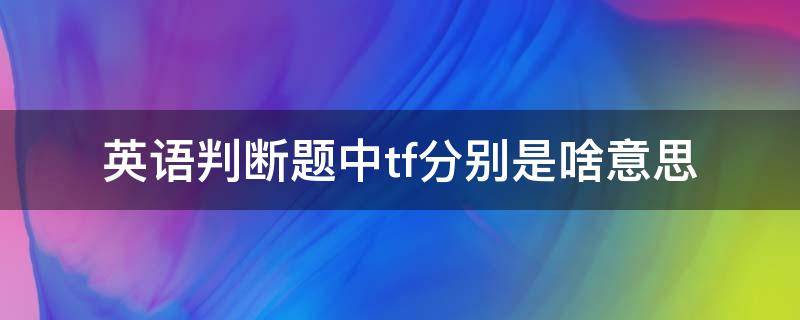 英语判断题中tf分别是啥意思（英语判断题里的t和f）