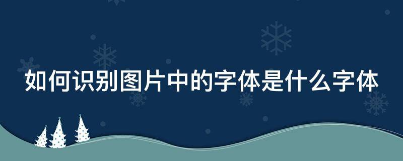 如何识别图片中的字体是什么字体（怎么识别图片中的字体是什么字体）