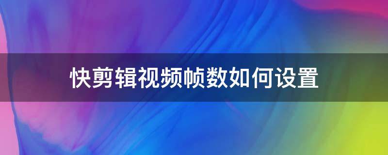 快剪辑视频帧数如何设置（快剪辑视频速度怎么调）