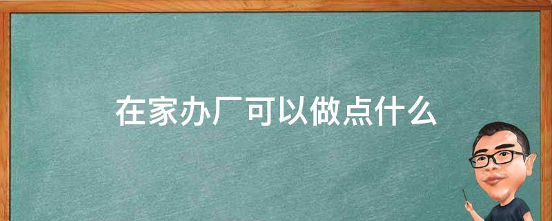 在家办厂可以做点什么 在家办厂可以做点什么工作