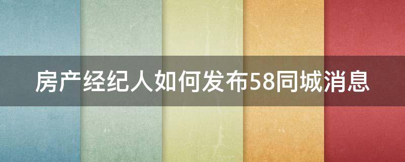 房产经纪人如何发布58同城消息 房产经纪人如何发布58同城消息信息