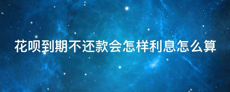 花呗到期不还款会怎样利息怎么算 花呗到期没还利息高吗