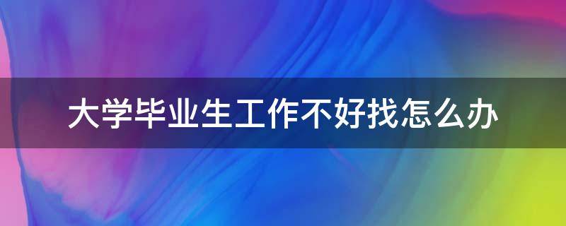 大学毕业生工作不好找怎么办（大学毕业生工作不好找怎么办呀）