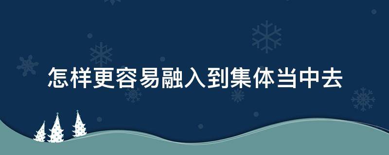 怎样更容易融入到集体当中去（如何尽快的融入到集体中去）