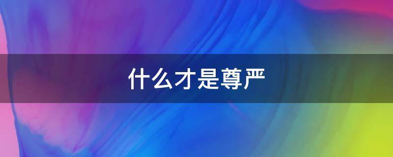 什么才是尊严 什么才是尊严的人