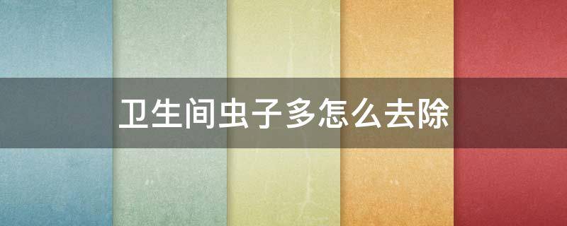 卫生间虫子多怎么去除 卫生间虫子多怎么去除小妙招