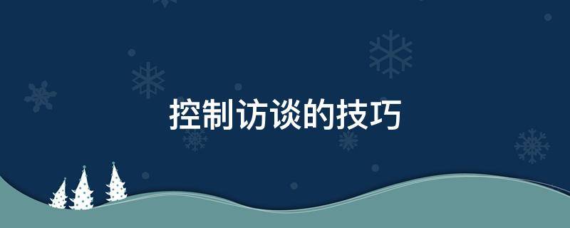 控制访谈的技巧（控制访谈的技巧不包括）