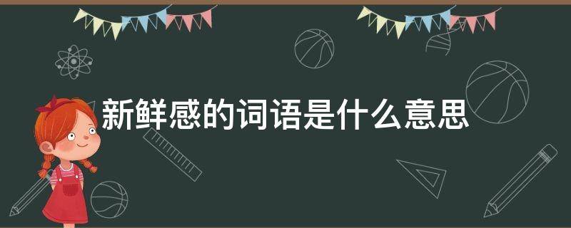 新鲜感的词语是什么意思 新鲜感的词语是什么意思三年级第一课