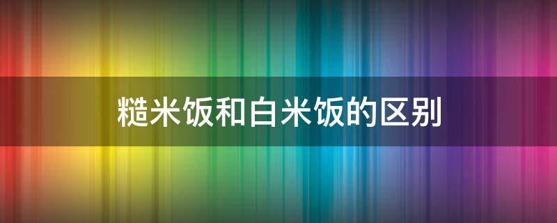 糙米饭和白米饭的区别 糙米饭的正确煮法