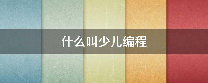 什么叫少儿编程（什么叫少儿编程培训）
