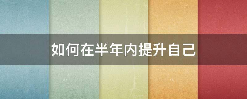 如何在半年内提升自己（如何半年内提升自己的英语）