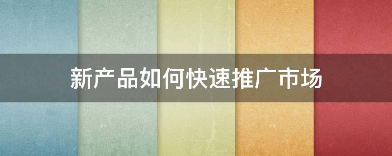 新产品如何快速推广市场（新产品如何快速推广市场方案）