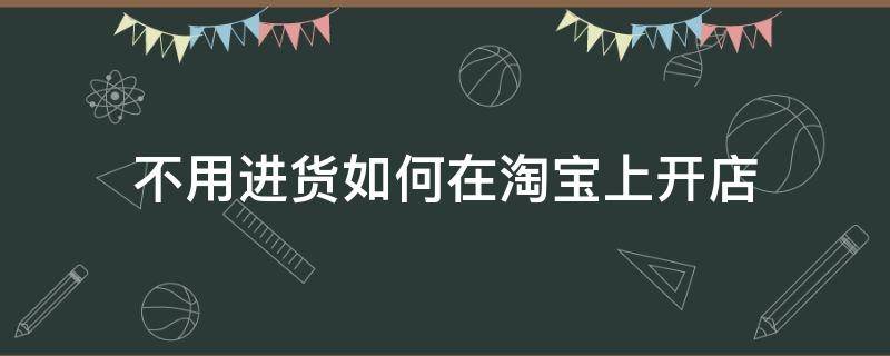 不用进货如何在淘宝上开店（不用进货如何在淘宝上开店赚钱）